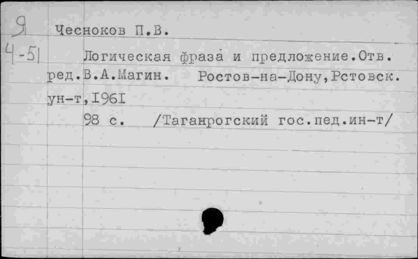 ﻿3	Чесноков П.В.		
		Логическая	фраза и предложение.Отв.
	ред.	В.А.Магин.	Ростов-на-Дону,Рстовск.
	ун-т	,1961 		
		98 с. /Таганрогский гос.пед.ин-т/	
			
			
			
			
			
					>	